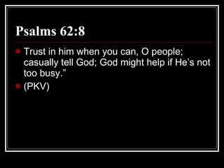 Psalms 62:8   Trust in him when you can, O people; casually tell God; God might help if He’s not too busy.” (PKV) 
