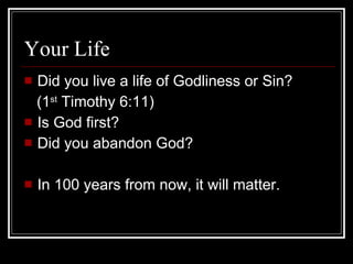 Your Life Did you live a life of Godliness or Sin?  (1 st  Timothy 6:11) Is God first? Did you abandon God? In 100 years from now, it will matter. 