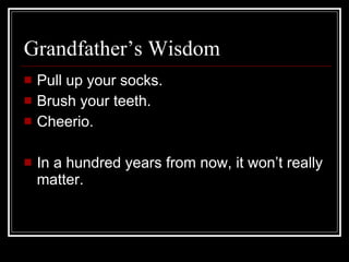 Grandfather’s Wisdom Pull up your socks. Brush your teeth. Cheerio. In a hundred years from now, it won’t really matter. 
