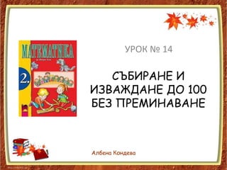 УРОК № 14

   СЪБИРАНЕ И
ИЗВАЖДАНЕ ДО 100
БЕЗ ПРЕМИНАВАНЕ



Албена Кондева
 