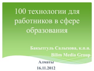 100 технологии для
работников в сфере
   образования

    Бакытгуль Салыхова, к.п.н.
            Bilim Media Group
       Алматы
      16.11.2012
 