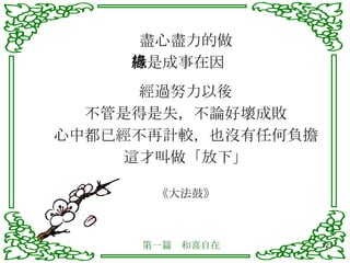 盡心盡力的做 但是成事在因緣 經過努力以後 不管是得是失，不論好壞成敗 心中都已經不再計較，也沒有任何負擔 這才叫做「放下」 《大法鼓》 第一篇　和喜自在 