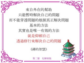 來自外在的幫助 只能暫時解決自己的問題 而不能穿透問題的根源真正解決問題 基本的方法 其實也是唯一有效的方法 就是仰賴自己 透過修行來解決自己的問題 《禪的智慧》 第二篇　化解煩惱 