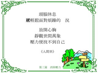 頭腦休息 可輕鬆面對煩躁的狀況 放開心胸 靜觀世間萬象 壓力便找不到自己 《人間世》 第三篇　消除壓力 
