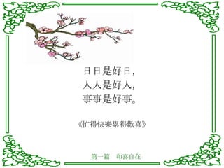 日日是好日， 人人是好人， 事事是好事。 《忙得快樂累得歡喜》 第一篇　和喜自在 
