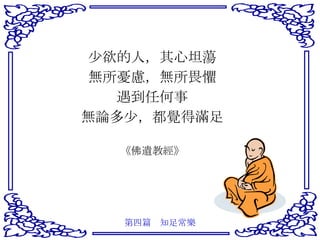 少欲的人，其心坦蕩 無所憂慮，無所畏懼 遇到任何事 無論多少，都覺得滿足 《佛遺教經》 第四篇　知足常樂 