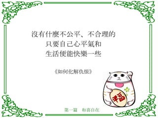 沒有什麼不公平、不合理的 只要自己心平氣和 生活便能快樂一些 《如何化解仇恨》 第一篇　和喜自在 