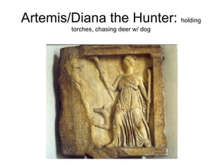 Artemis/Diana the Hunter:  holding torches, chasing deer w/ dog 