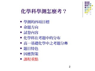 化學科學測怎麼考？
 學測的四項目標
 命題方向

 試卷內容

 化學科在考題中的分布

 高一基礎化學中之考題分佈

 題目特色

 因應對策

 課程重點

                 2
 