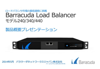 ロードバランサ市場の最低価格に挑戦
Barracuda Load Balancer ADC
製品概要プレゼンテーション
2015年4月 バラクーダネットワークスジャパン株式会社
ファームウェア4.2.2.009 (2014-04-09)
 