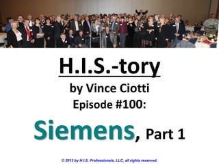 H.I.S.-tory
by Vince Ciotti
Episode #100:
Siemens, Part 1
© 2013 by H.I.S. Professionals, LLC, all rights reserved.
 