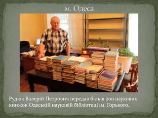 Рудюк Валерій Петрович передав більш 200 наукових
книжок Одеській науковій бібліотеці ім. Горького.
 