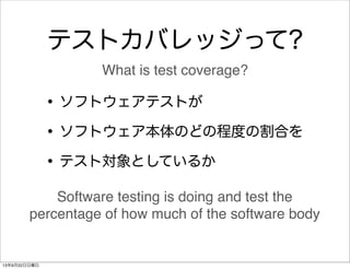 テストカバレッジって?
•ソフトウェアテストが
•ソフトウェア本体のどの程度の割合を
•テスト対象としているか
What is test coverage?
Software testing is doing and test the
perc...