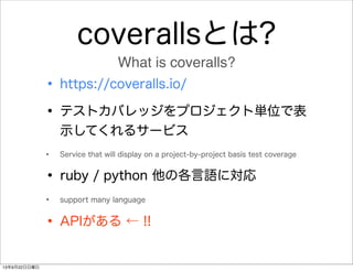 coverallsとは?
• https://coveralls.io/
• テストカバレッジをプロジェクト単位で表
示してくれるサービス
• Service that will display on a project-by-project ...
