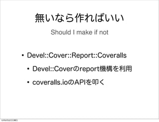 無いなら作ればいい
•Devel::Cover::Report::Coveralls
•Devel::Coverのreport機構を利用
•coveralls.ioのAPIを叩く
Should I make if not
13年9月22日日曜日
 