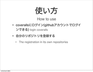 使い方
• coverallsにログイン(githubアカウントでログイ
ンできる) login coveralls
• 自分のリポジトリを登録する
• The registration in its own repositories
How ...