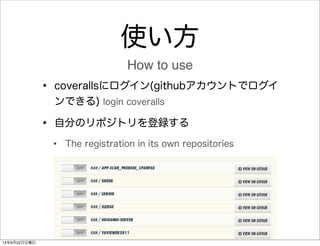 使い方
• coverallsにログイン(githubアカウントでログイ
ンできる) login coveralls
• 自分のリポジトリを登録する
• The registration in its own repositories
How ...