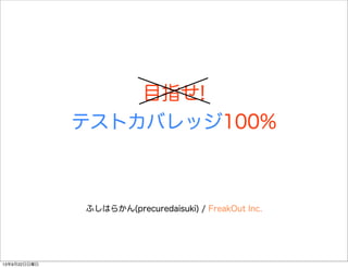 目指せ!
テストカバレッジ100%
ふしはらかん(precuredaisuki) / FreakOut Inc.
13年9月22日日曜日
 
