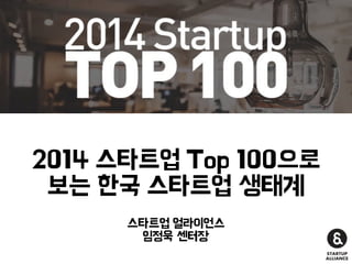 2014 스타트업 Top 100으로
보는 한국 스타트업 생태계
스타트업 얼라이언스
임정욱 센터장
 