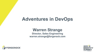 Adventures in DevOps
Warren Strange
Director, Sales Engineering
warren.strange@forgerock.com
 