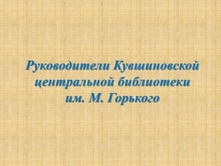 Руководители Кувшиновской
центральной библиотеки
им. М. Горького
 