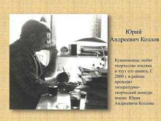 Юрий
Андреевич Козлов
Кувшиновцы любят
творчество земляка
и чтут его память. С
2000 г. в районе
проходит
литературно-
творческий конкурс
имени Юрия
Андреевича Козлова
 