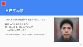 自己平均顔
2年間撮り溜めた自撮り写真を平均化してみた
複数人の顔を平均化すると
魅力度が増すと言われているが
一人の顔だと果たして？
（現状のMathematicaプログラムだと100枚あたり約1分の処理時間…）
26
15
 