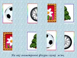 На які геометричні фігури схожі м'яч,
 