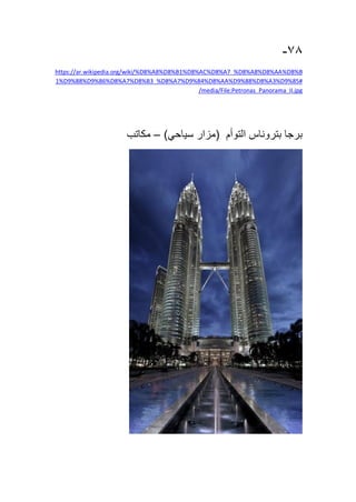 78-
%D8%Bhttps://ar.wikipedia.org/wiki/%D8%A8%D8%B1%D8%AC%D8%A7_%D8%A8%D8%AA
1%D9%88%D9%86%D8%A7%D8%B3_%D8%A7%D9%84%D8%AA%D9%88%D8%A3%D9%85#
/media/File:Petronas_Panorama_II.jpg
‫برجا‬‫بتروناس‬‫التوأم‬(‫مزار‬‫سياحي‬)–‫مكاتب‬
 