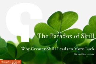 .03ChangeThis
100
The Paradox of Skill
Why Greater Skill Leads to More Luck
Michael Mauboussin
 