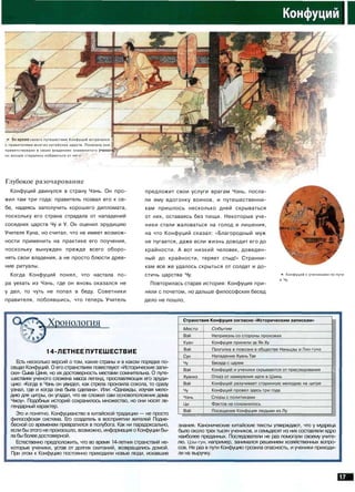 •* Вовремя своего путешествия Конфуций встречался (
с правителями многих китайских царств. Поначалу они {
приветствовали в своих владениях знаменитого у ч е н о г ^ Г '
но вскоре старались избавиться от него.
Глубокое разочарование
Конфуций двинулся в страну Чэнь. Он про­
жил там три года: правитель позвал его к се­
бе, надеясь заполучить хорошего дипломата,
поскольку его страна страдала от нападений
соседних царств Чу и У. Он оценил эрудицию
Учителя Куна, но считал, что не имеет возмож­
ности применить на практике его поучения,
поскольку вынужден прежде всего оборо­
нять свои владения, а не просто блюсти древ­
ние ритуалы.
Когда Конфуций понял, что настала по­
ра уехать из Чэнь, где он вновь оказался не
у дел, то чуть не попал в беду. Советники
правителя, побоявшись, что теперь Учитель
предложит свои услуги врагам Чэнь, посла­
ли ему вдогонку воинов, и путешественни­
кам пришлось несколько дней скрываться
от них, оставаясь без пищи. Некоторые уче­
ники стали жаловаться на голод и лишения,
на что Конфуций сказал: «Благородный муж
не пугается, даже если жизнь доводит его до
крайности. А вот низкий человек, доведен­
ный до крайности, теряет стыд!» Странни­
кам все же удалось скрыться от солдат и до­
стичь царства Чу.
Повторилась старая история: Конфуция при­
няли с почетом, но дальше философских бесед
дело не пошло,
•* Конфуций с учениками по пути
в Чу.
 Хронология
14-ЛЕТНЕЕ ПУТЕШЕСТВИЕ
Есть несколько версий о том, какие страны и в каком порядке по­
сещал Конфуций. О его странствиях повествуют «Исторические запи­
ски» Сыма Цяня, но их достоверность местами сомнительна. О путе­
шествиях ученого сложена масса легенд, прославляющих его эруди­
цию: «Когда в Чэнь он увидел, как стрела пронзила сокола, то сразу
узнал, где и когда она была сделана». Или: «Однажды, изучая мело­
дию для цитры, он угадал, что ее сложил сам основоположник дома
Чжоу». Подобных историй сохранилось множество, но они носят ле­
гендарный характер.
Это и понятно. Конфуцианство в китайской традиции — не просто
философская система. Его создатель в восприятии жителей Подне­
бесной со временем превратился в полубога. Как ни парадоксально,
если бы этого не произошло, возможно, информация о Конфуции бы­
ла бы более достоверной.
Естественно предположить, что во время 14-летних странствий не­
которые ученики, устав от долгих скитаний, возвращались домой.
При этом к Конфуцию постоянно приходили новые люди, искавшие
Странствия Конфуция согласно «Историческим запискам»
Место
Вэй
Куан
Вэй
Сун
Чу
Вэй
Хуанхэ
Вэй
Чу
Чэнь
Ци
Вэй
• .
Событие
Неприязнь со стороны прохожих
Конфуция приняли за Ян Ху
Прогулка в повозке в обществе Наньцзы и Лин-гуна
Нападение Хуань Тая
Беседа с царем
Конфуций и ученики скрываются от преследования
Отказ от намерения идти в Цзинь
Конфуций разучивает старинную мелодию на цитре
Конфуций провел здесь три года
Споры с политиками
Фактов не сохранилось
Посещение Конфуция людьми из Лу
: ; . : •
знания. Канонические китайские тексты утверждают, что у мудреца
было около трех тысяч учеников, и семьдесят из них составляли ядро
наиболее преданных. Последователи не раз помогали своему учите­
лю. Цзы-гун, например, занимался решением хозяйственных вопро­
сов. Не раз в пути Конфуцию грозила опасность, и ученики приходи­
ли на выручку.
 