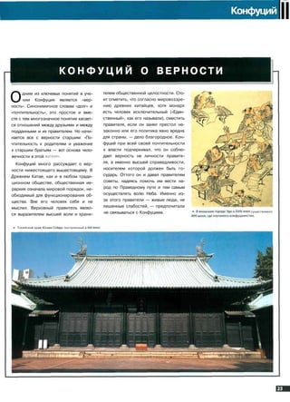 Конфуций II
К О Н Ф У Ц И Й О ВЕРНОСТИ
Одним из ключевых понятий в уче­
нии Конфуция является «вер­
ность». Синонимичное словам «долг» и
«почтительность», это простое и вме­
сте с тем многозначное понятие касает­
ся отношений между друзьями и между
подданными и их правителем. Но начи­
нается все с верности старшим: «По­
чтительность к родителям и уважение
к старшим братьям — вот основа чело­
вечности в этой жизни».
Конфуций много рассуждает о вер­
ности нижестоящего вышестоящему. В
Древнем Китае, как и в любом тради­
ционном обществе, общественная ие­
рархия означала мировой порядок, не­
обходимый для функционирования об­
щества. Вне его человек себя и не
мыслил. Верховный правитель являл­
ся выразителем высшей воли и храни-
•»• Токийский храм Юсима Сейдо, построенный в XVII
телем общественной целостности. Сто­
ит отметить, что согласно мировоззре­
нию древних китайцев, хотя монарх
есть человек исключительный («Един­
ственный», как его называли), сместить
правителя, если он занял престол не­
законно или его политика явно вредна
для страны, — дело благородное. Кон­
фуций при всей своей почтительности
к власти подчеркивал, что он соблю­
дает верность не личности правите­
ля, а именно высшей справедливости,
носителем которой должен быть го­
сударь. Оттого он и давал правителям
советы, надеясь помочь им вести на­
род по Праведному пути и тем самым
осуществлять волю Неба. Именно из-
за этого правители — живые люди, не
лишенные слабостей, — предпочитали
не связываться с Конфуцием. существовало
 