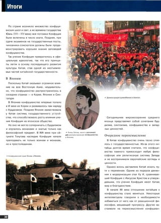 I
По стране возникло множество конфуци­
анских школ и сект, а во времена государства
Юань (XIII—XIV века) все потомки Конфуция
были включены в число знати. Позднее, при
сдаче экзаменов на государственные посты,
чиновники-соискатели должны были проде­
монстрировать хорошее знание заповедей
конфуцианства.
Так учение Конфуция превратилось в офи­
циальную идеологию, так что его принци­
пы легли в основу последующего развития
культуры Китая, став одной из неотъемле­
мых частей китайской государственности.
В Японию
Поскольку Китай оказывал огромное влия­
ние на всю Восточную Азию, неудивитель­
но, что конфуцианство распространилось в
соседних странах — в Корее, Японии и Син­
гапуре.
В Японию конфуцианство впервые попало
в VI веке из Кореи и развивалось там наряду
с буддизмом. Позднее Япония заимствовала
у Китая систему государственного устрой­
ства, что способствовало росту влияния уче­
ния Конфуция на японское общество.
Но оно не могло соперничать с буддизмом
и изучалось монахами и знатью только как
философский предмет. В XVII веке при сё-
гунате Токугава наследие Конфуция начали
преподавать не только воинам и монахам,
но и простолюдинам.
• Конфуцианский храм Юсима в Япо1
* Князь Сётоку, много сделавш
для распространения конфуциа:
в Японии.
Сегодняшнее мировоззрение среднего
японца представляет собой сочетание буд­
дизма, синтоизма, конфуцианства и запад­
ных ценностей.
Очередное переосмысление
В Китае конфуцианство очень тесно спле­
лось с государственностью. Из-за этого ки­
тайцы долгое время считали, что конфуци­
анство намного превосходит любую фило­
софскую или религиозную систему Запада
и не воспринимали европейские взгляды и
ценности.
Однако жизнь заставляла Китай искать пу­
ти к переменам. Одним из лидеров движе­
ния к модернизации стал Ку И, сравнивав­
ший Конфуция с Иисусом Христом и утверж­
давшим, что учение Конфуция несет Китаю
мир и благоденствие.
В начале XX века отношение китайцев к
конфуцианству стало меняться. Некоторые
интеллектуалы говорили о необходимости
избавиться от него как от реакционной фи­
лософии, мешающей прогрессу. Другие на­
стаивали на переосмыслении конфуциан-
 