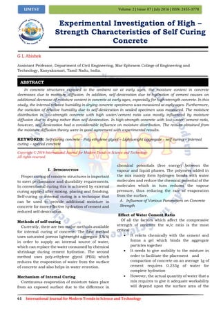 61 International Journal for Modern Trends in Science and Technology
Volume: 2 | Issue: 07 | July 2016 | ISSN: 2455-3778IJMTST
Experimental Investigation of High –
Strength Characteristics of Self Curing
Concrete
G L Abishek
Assistant Professor, Department of Civil Engineering, Mar Ephraem College of Engineering and
Technology, Kanyakumari, Tamil Nadu, India.
In concrete structures exposed to the ambient air at early ages, the moisture content in concrete
decreases due to moisture diffusion. In addition, self-desiccation due to hydration of cement causes an
additional decrease of moisture content in concrete at early ages, especially for high-strength concrete. In this
study, the internal relative humidity in drying concrete specimens was measured at early ages. Furthermore,
the variation of relative humidity due to self-desiccation in sealed specimen was measured. The moisture
distribution in low-strength concrete with high water/cement ratio was mostly influenced by moisture
diffusion due to drying rather than self-desiccation. In high-strength concrete with low water/cement ratio,
however, self-desiccation had a considerable influence on moisture distribution. The results obtained from
the moisture diffusion theory were in good agreement with experimental results.
KEYWORDS: Self-curing concrete - Poly ethylene glycol – Lightweight aggregate - self curing – Internal
curing – special concrete
Copyright © 2016 International Journal for Modern Trends in Science and Technology
All rights reserved.
I. INTRODUCTION
Proper curing of concrete structures is important
to meet performance and durability requirements.
In conventional curing this is achieved by external
curing applied after mixing, placing and finishing.
Self-curing or internal curing is a technique that
can be used to provide additional moisture in
concrete for more effective hydration of cement and
reduced self-desiccation.
Methods of self-curing
Currently, there are two major methods available
for internal curing of concrete. The first method
uses saturated porous lightweight aggregate (LWA)
in order to supply an internal source of water,
which can replace the water consumed by chemical
shrinkage during cement hydration. The second
method uses poly-ethylene glycol (PEG) which
reduces the evaporation of water from the surface
of concrete and also helps in water retention.
Mechanism of Internal Curing
Continuous evaporation of moisture takes place
from an exposed surface due to the difference in
chemical potentials (free energy) between the
vapour and liquid phases. The polymers added in
the mix mainly form hydrogen bonds with water
molecules and reduce the chemical potential of the
molecules which in turn reduces the vapour
pressure, thus reducing the rate of evaporation
from the surface.
A. Influence of Various Parameters on Concrete
Strength
Effect of Water Cement Ratio
Of all the factors which affect the compressive
strength of concrete the w/c ratio is the most
critical
 It reacts chemically with the cement and
forms a gel which binds the aggregate
particles together
 It needs to give mobility to the mixture in
order to facilitate the placement and
compaction of concrete on an average 1g of
cement requires 0.253g of water for
complete hydration
 However, the actual quantity of water that a
mix requires to give it adequate workability
will depend upon the surface area of the
ABSTRACT
 
