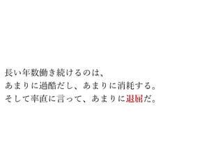 長い年数働き続けるのは、
あまりに過酷だし、あまりに消耗する。
そして率直に言って、あまりに退屈だ。
 