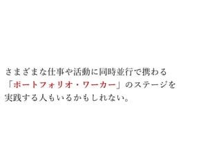 さまざまな仕事や活動に同時並行で携わる
「ポートフォリオ・ワーカー」のステージを
実践する人もいるかもしれない。
 