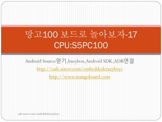 망고100 보드로 놀아보자-17
         CPU:S5PC100
     Android Source얻기,busybox,Android SDK,ADB연결
          http://cafe.naver.com/embeddedcrazyboys
                http://www.mangoboard.com




cafe.naver.com/embeddedcrazyboys
 