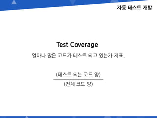 자동 테스트 개발
Test Coverage
얼마나 많은 코드가 테스트 되고 있는가 지표.
(테스트 되는 코드 양)
(전체 코드 양)
 