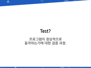 Test?
프로그램이 정상적으로
동작하는가에 대한 검증 과정.
 