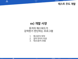 테스트 주도 개발
ex) 개발 사양
유저의 패스워드가
강력한가 판단하는 프로그램
1. 특수문자 파악
2. 길이 8자리 이상
3. 대/소문자 포함
 