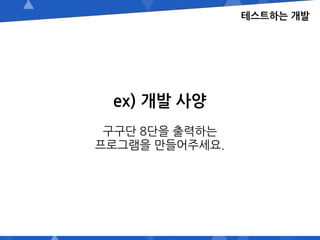 ex) 개발 사양
구구단 8단을 출력하는
프로그램을 만들어주세요.
테스트하는 개발
 