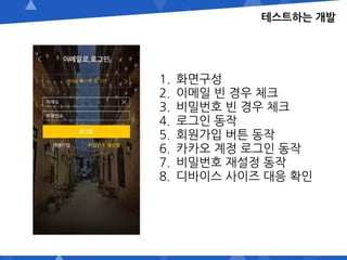 테스트하는 개발
1. 화면구성
2. 이메일 빈 경우 체크
3. 비밀번호 빈 경우 체크
4. 로그인 동작
5. 회원가입 버튼 동작
6. 카카오 계정 로그인 동작
7. 비밀번호 재설정 동작
8. 디바이스 사이즈 대응 확인
 