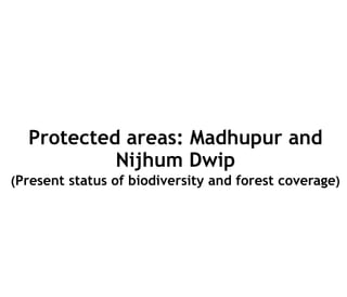 Protected areas: Madhupur and
Nijhum Dwip
(Present status of biodiversity and forest coverage)
 