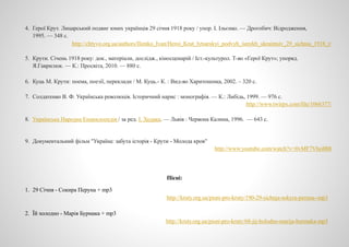 4. Герої Крут. Лицарський подвиг юних українців 29 січня 1918 року / упор. І. Ільєнко. — Дрогобич: Відродження,
1995. — 348 с.
http://chtyvo.org.ua/authors/Ilienko_Ivan/Heroi_Krut_lytsarskyi_podvyh_iunykh_ukraintsiv_29_sichnia_1918_r/
5. Крути. Січень 1918 року: док., матеріали, дослідж., кіносценарій / Іст.-культурол. Т-во «Герої Крут»; упоряд.
Я.Гаврилюк. — К.: Просвіта, 2010. — 880 с.
6. Куць М. Крути: поема, поезії, переклади / М. Куць.- К. : Вид-во Харитоненка, 2002. – 320 с.
7. Солдатенко В. Ф. Українська революція. Історичний нарис : монографія. — К.: Либідь, 1999. — 976 с.
http://www.twirpx.com/file/1066377/
8. Українська Народна Енциклопедія / за ред. І. Ходака. — Львів : Червона Калина, 1996. — 643 с.
9. Документальний фільм "Україна: забута історія - Крути - Молода кров"
http://www.youtube.com/watch?v=0vMF7Vho8B8
Пісні:
1. 29 Січня - Сокира Перуна + mp3
http://kruty.org.ua/pisni-pro-kruty/190-29-sichnja-sokyra-peruna--mp3
2. Їй холодно - Марія Бурмака + mp3
http://kruty.org.ua/pisni-pro-kruty/68-jij-holodno-marija-burmaka-mp3
 