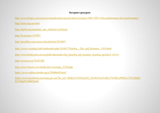 Інтернет-ресурси:
http://www.litopys.com.ua/encyclopedia/ukra-na-p-d-chas-revolyuts-1905-1907-rr/biy-pid-krutamy-boy-pod-krutamy/
http://kruty.org.ua/statti
http://ukrlit.org/samchuk_ulas_oleksiiovych/kruty
http://h.ua/story/157907/
http://javalibre.com.ua/java-book/book/2919897
http://www.e-reading.link/bookreader.php/1016837/Soroka_-_Biy_pid_Krutami._1918.html
http://www.bratkozak.com.ua/publ/zakonodavcha_baza/bij_pid_krutami_chastina_persha/2-1-0-16
http://www.ex.ua/76101260
http://www.forum.vosvoboda.info/viewtopic_4150.php
https://www.radiosvoboda.org/a/29000668.html
https://www.facebook.com/uinp.gov.ua/?hc_ref=ARRt1CrXVhGzFH_Td18l3FiurVzfKi27VMfLxP9PnCs7fViUBKK
EL5DgkW1lBhOjlmE
 