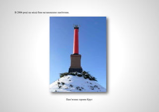 В 2006 році на місці бою встановлено пам'ятник.
Пам’ятник героям Крут
 