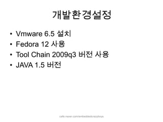 개발환경설정cafe.naver.com/embeddedcrazyboysVmware 6.5 설치Fedora 12 사용Tool Chain 2009q3 버전 사용JAVA 1.5 버전