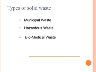 • Municipal Waste
• Hazardous Waste
• Bio-Medical Waste
Types of solid waste
 