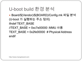U-boot build 환경 분석http://www.mangoboard.comBoard/$(Vendor)/$(BOARD)/Config.mk 파일 분석 (U-boot 가 실행하는 주소 정의)ifndef TEXT_BASE//TEXT_BASE = 0xc7e00000 :MMU 사용TEXT_BASE = 0x2fe00000  # Physical Addressendif
