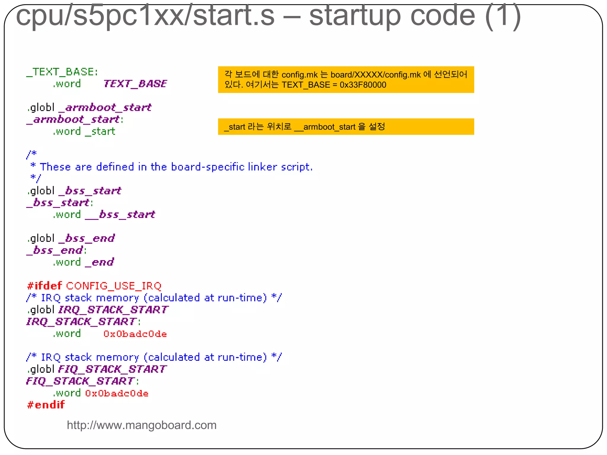 cpu/s5pc1xx/start.s – startup code (1)http://www.mangoboard.com각 보드에 대한 config.mk 는 board/XXXXX/config.mk 에선언되어 있다. 여기서는 TEXT_BASE = 0x33F80000_start 라는위치로 __armboot_start 을 설정